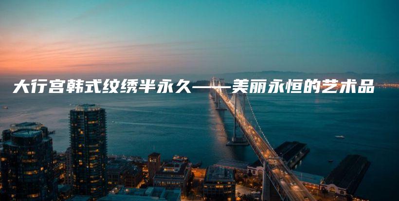大行宮韓式紋繡半永久——美麗永恒的藝術(shù)品插圖