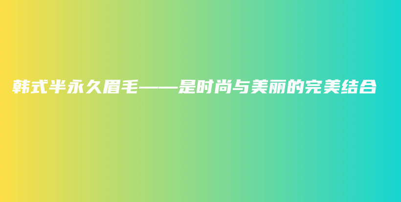 韓式半永久眉毛——是時(shí)尚與美麗的完美結(jié)合插圖