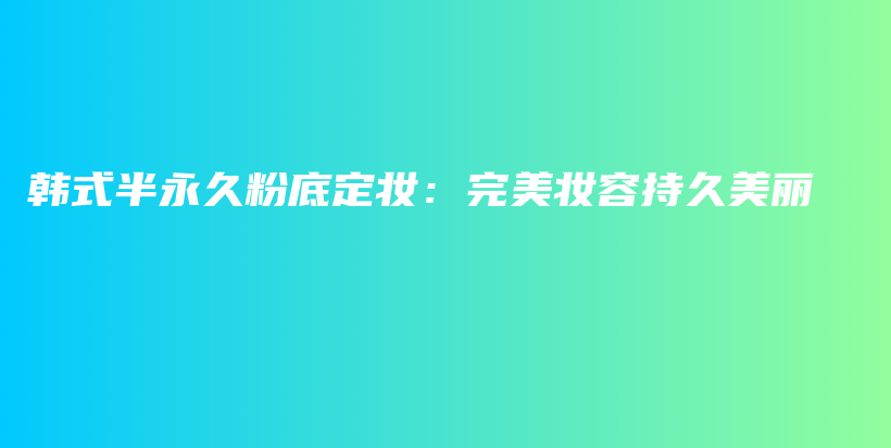韓式半永久粉底定妝：完美妝容持久美麗插圖