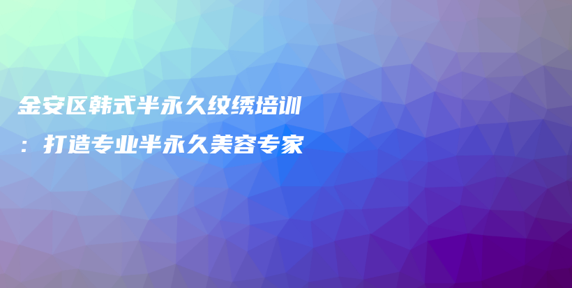 金安區(qū)韓式半永久紋繡培訓(xùn)：打造專業(yè)半永久美容專家插圖