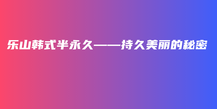 樂(lè)山韓式半永久——持久美麗的秘密插圖