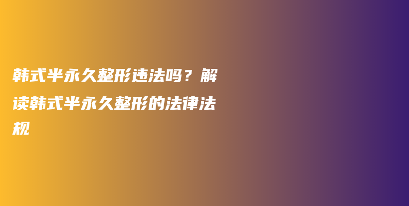 韓式半永久整形違法嗎？解讀韓式半永久整形的法律法規(guī)插圖