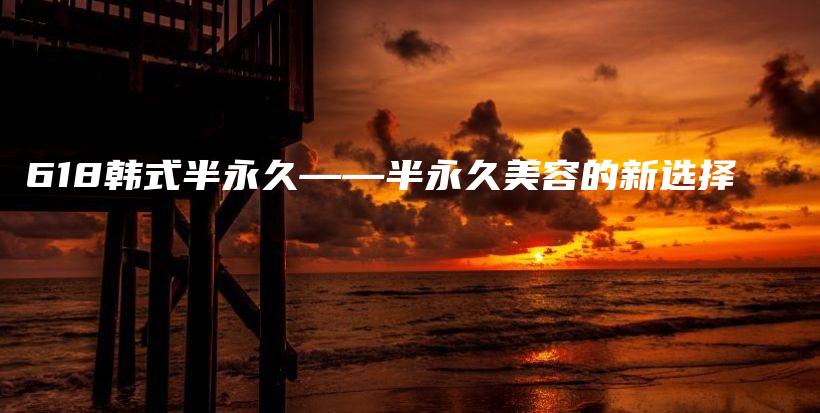 618韓式半永久——半永久美容的新選擇插圖