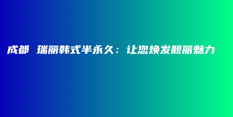 成都 瑞麗韓式半永久：讓您煥發(fā)靚麗魅力插圖