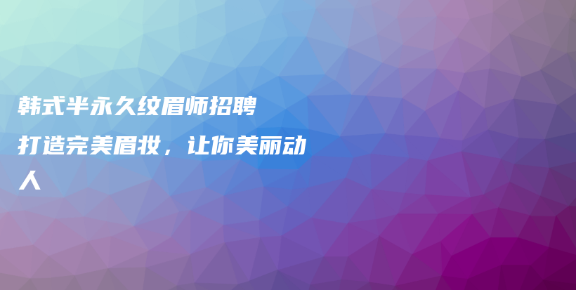 韓式半永久紋眉師招聘  打造完美眉妝，讓你美麗動人插圖