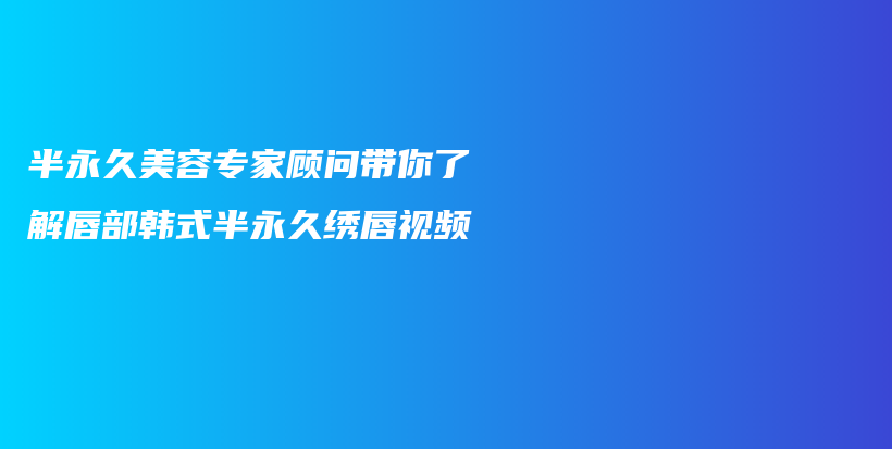半永久美容專家顧問帶你了解唇部韓式半永久繡唇視頻插圖