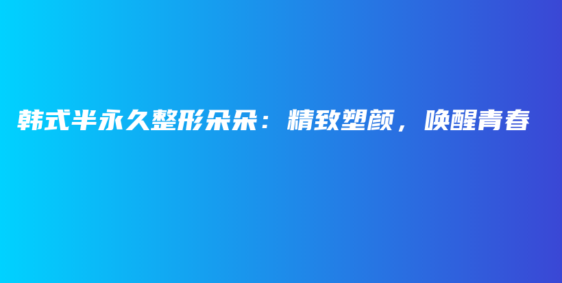 韓式半永久整形朵朵：精致塑顏，喚醒青春插圖