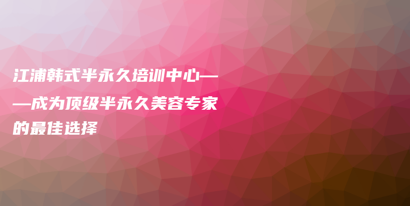 江浦韓式半永久培訓(xùn)中心——成為頂級(jí)半永久美容專家的最佳選擇插圖