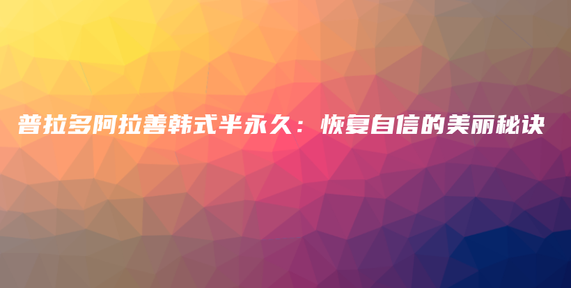 普拉多阿拉善韓式半永久：恢復(fù)自信的美麗秘訣插圖