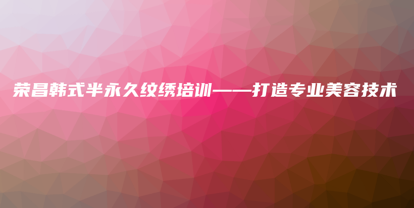 榮昌韓式半永久紋繡培訓(xùn)——打造專業(yè)美容技術(shù)插圖