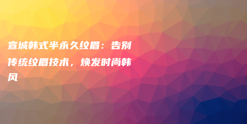 宣城韓式半永久紋眉：告別傳統(tǒng)紋眉技術(shù)，煥發(fā)時(shí)尚韓風(fēng)插圖