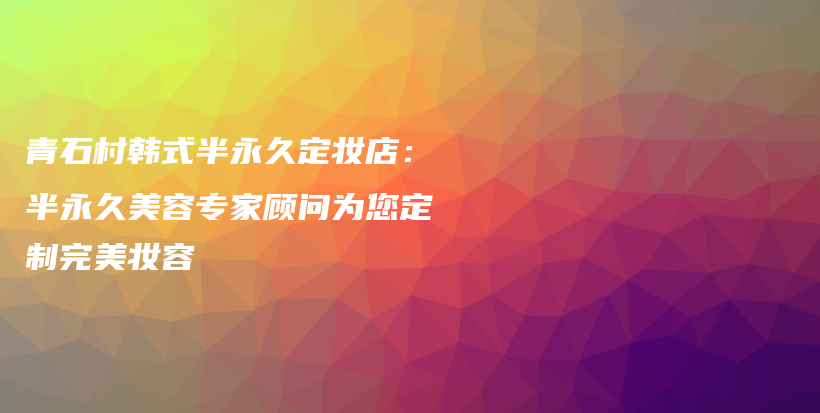 青石村韓式半永久定妝店：半永久美容專家顧問(wèn)為您定制完美妝容插圖