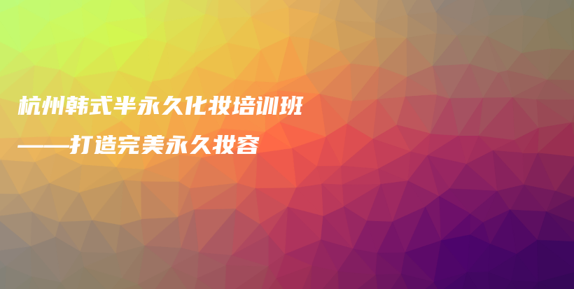 杭州韓式半永久化妝培訓(xùn)班——打造完美永久妝容插圖