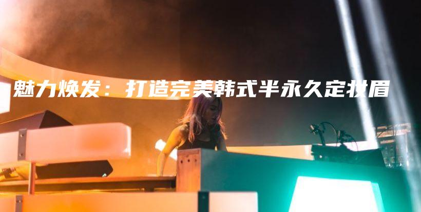 魅力煥發(fā)：打造完美韓式半永久定妝眉插圖