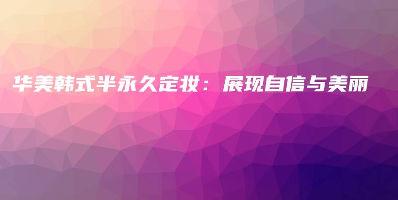 華美韓式半永久定妝：展現(xiàn)自信與美麗插圖