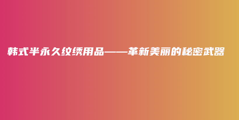 韓式半永久紋繡用品——革新美麗的秘密武器插圖
