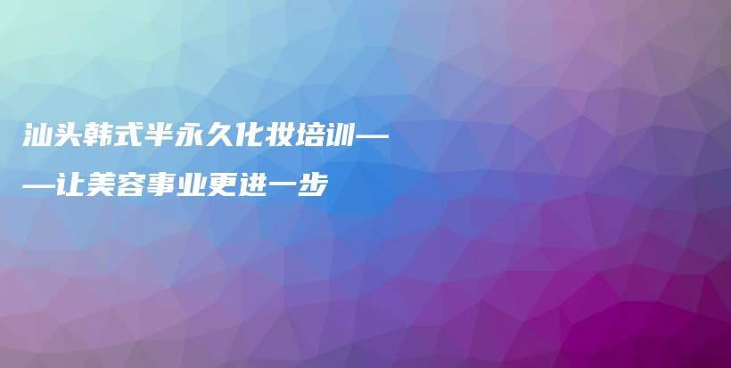 汕頭韓式半永久化妝培訓(xùn)——讓美容事業(yè)更進一步插圖
