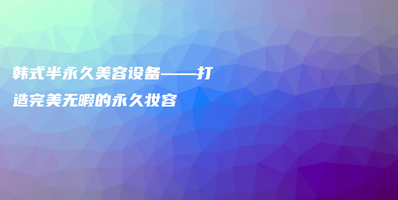 韓式半永久美容設備——打造完美無暇的永久妝容插圖