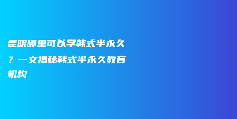 昆明哪里可以學韓式半永久？一文揭秘韓式半永久教育機構插圖
