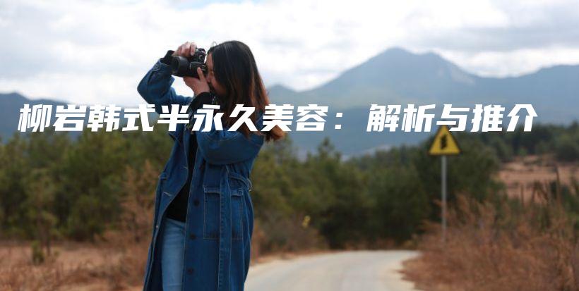 柳巖韓式半永久美容：解析與推介插圖