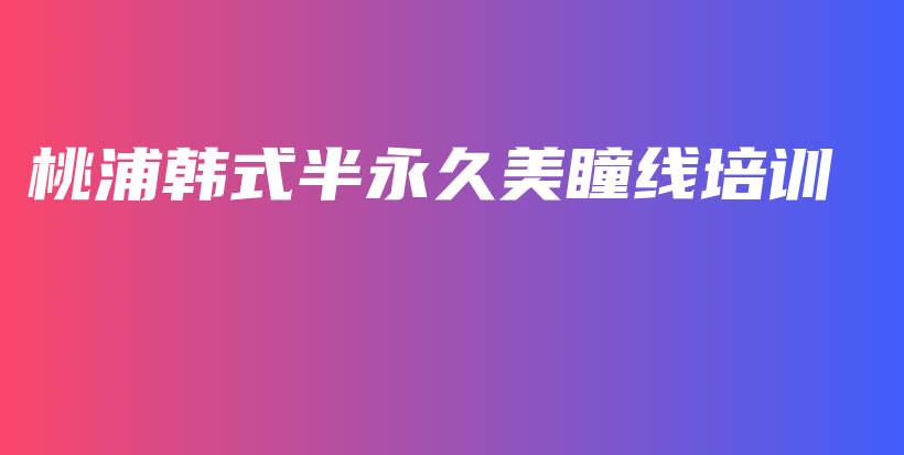 桃浦韓式半永久美瞳線培訓(xùn)插圖