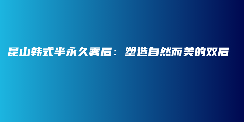 昆山韓式半永久霧眉：塑造自然而美的雙眉插圖