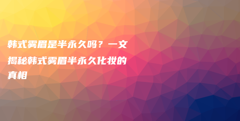 韓式霧眉是半永久嗎？一文揭秘韓式霧眉半永久化妝的真相插圖