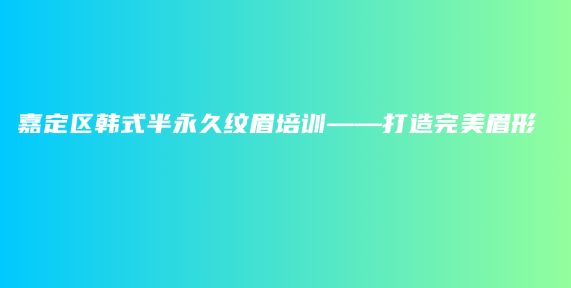嘉定區(qū)韓式半永久紋眉培訓(xùn)——打造完美眉形插圖