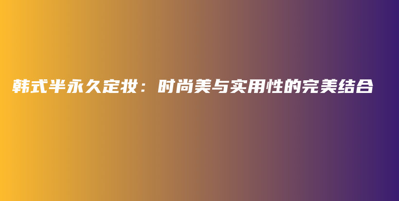 韓式半永久定妝：時(shí)尚美與實(shí)用性的完美結(jié)合插圖