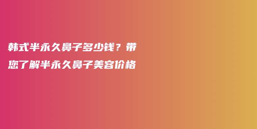 韓式半永久鼻子多少錢？帶您了解半永久鼻子美容價(jià)格插圖