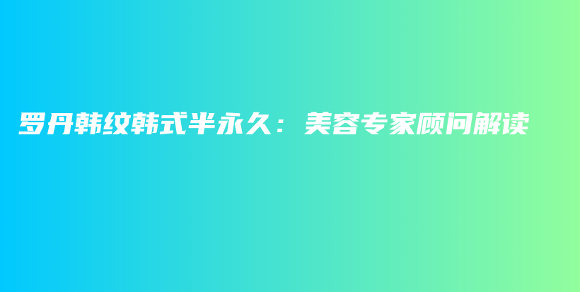 羅丹韓紋韓式半永久：美容專家顧問(wèn)解讀插圖