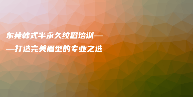 東莞韓式半永久紋眉培訓(xùn)——打造完美眉型的專業(yè)之選插圖