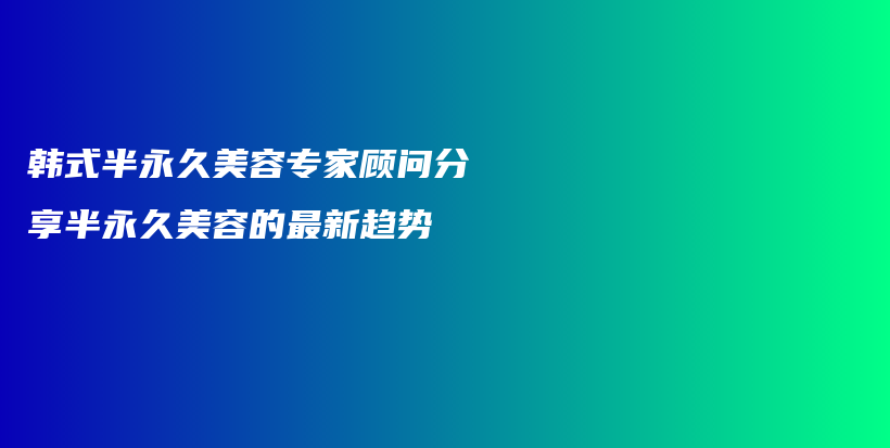 韓式半永久美容專家顧問分享半永久美容的最新趨勢插圖