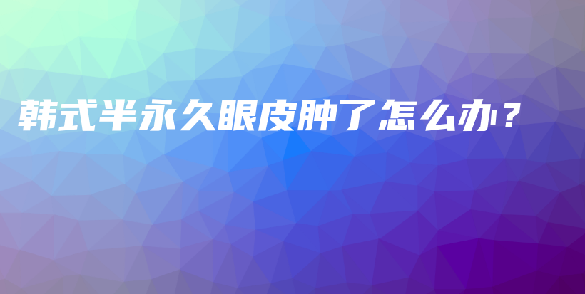 韓式半永久眼皮腫了怎么辦？插圖