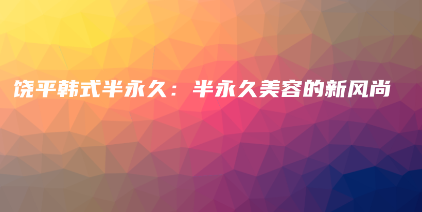 饒平韓式半永久：半永久美容的新風(fēng)尚插圖