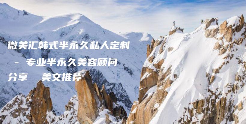 微美匯韓式半永久私人定制 – 專業(yè)半永久美容顧問分享  美文推薦插圖