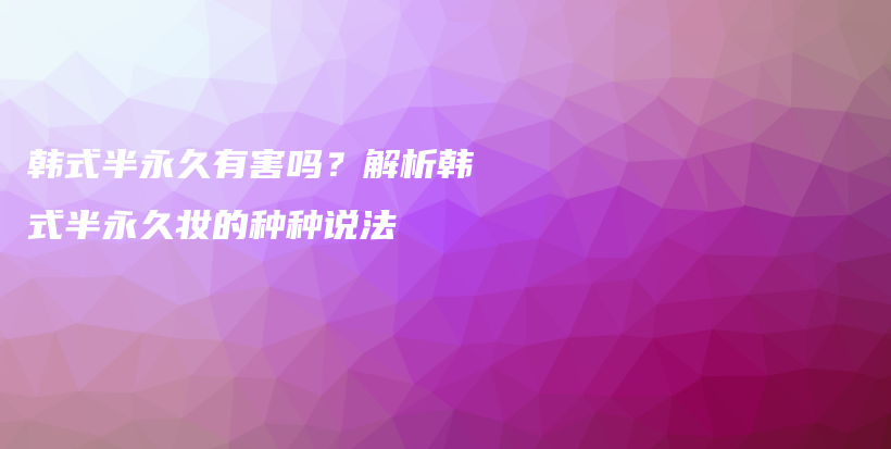 韓式半永久有害嗎？解析韓式半永久妝的種種說法插圖