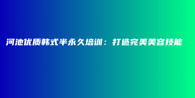 河池優(yōu)質(zhì)韓式半永久培訓(xùn)：打造完美美容技能插圖