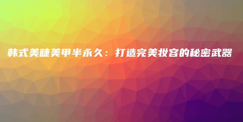 韓式美睫美甲半永久：打造完美妝容的秘密武器插圖