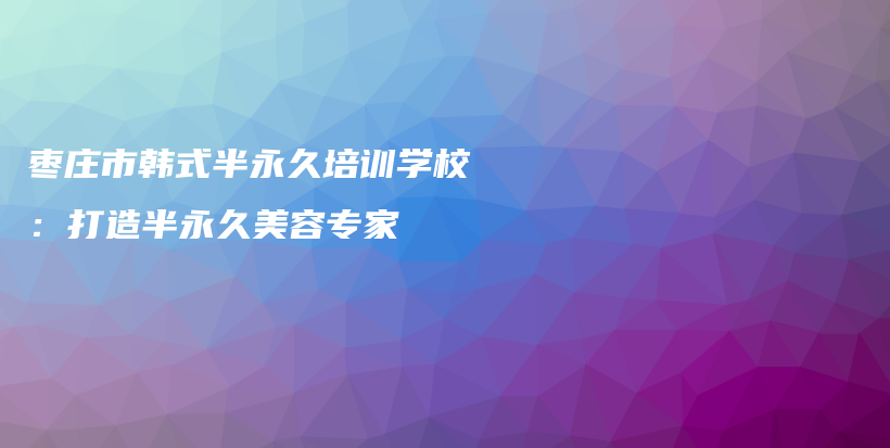 棗莊市韓式半永久培訓(xùn)學(xué)校：打造半永久美容專家插圖