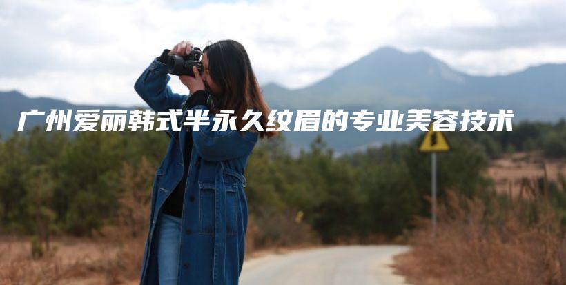廣州愛(ài)麗韓式半永久紋眉的專(zhuān)業(yè)美容技術(shù)插圖