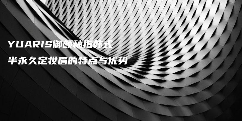 YUARIS御顏釉指韓式半永久定妝眉的特點(diǎn)與優(yōu)勢(shì)插圖