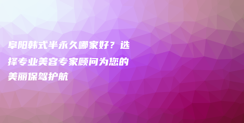阜陽韓式半永久哪家好？選擇專業(yè)美容專家顧問為您的美麗保駕護航插圖