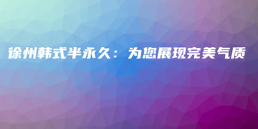 徐州韓式半永久：為您展現(xiàn)完美氣質(zhì)插圖