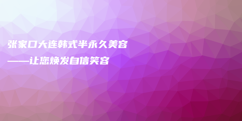 張家口大連韓式半永久美容——讓您煥發(fā)自信笑容插圖
