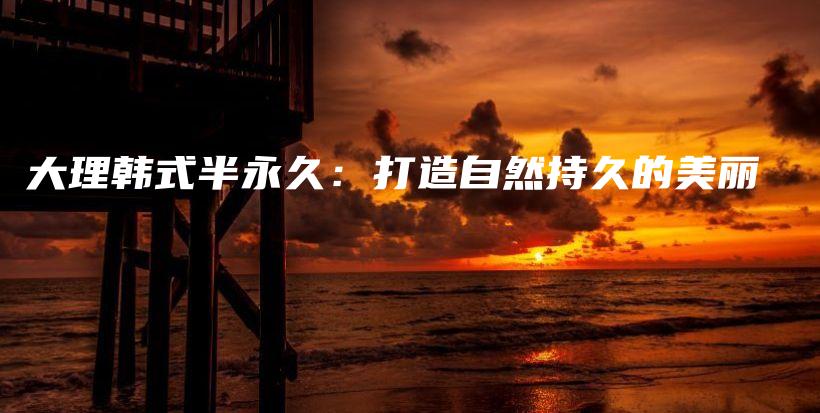 大理韓式半永久：打造自然持久的美麗插圖