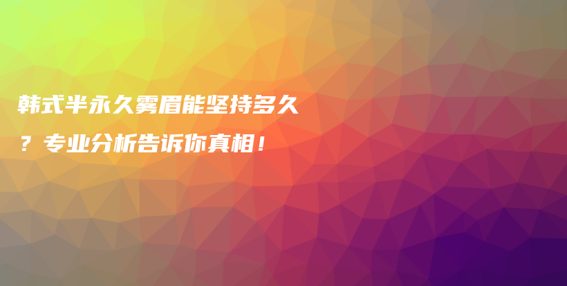 韓式半永久霧眉能堅持多久？專業(yè)分析告訴你真相！插圖