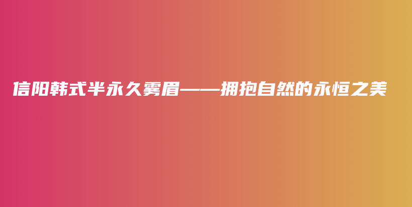 信陽(yáng)韓式半永久霧眉——擁抱自然的永恒之美插圖