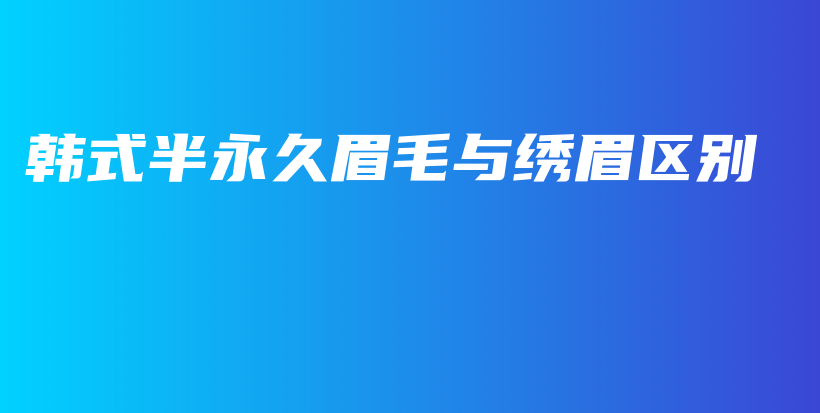 韓式半永久眉毛與繡眉區(qū)別插圖
