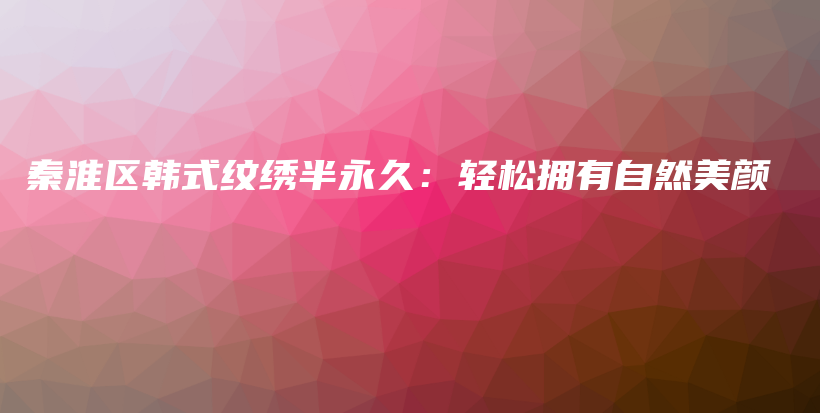 秦淮區(qū)韓式紋繡半永久：輕松擁有自然美顏插圖